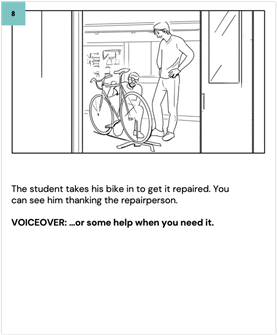 The student takes his bike in to get it repaired. You can see him thanking the repairperson. 
    
    VOICEOVER: …or some help when you need it.
    