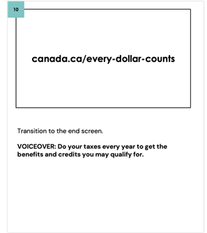 Transition to the end screen.
    
    VOICEOVER: Do your taxes every year to get the benefits and credits you may qualify for.
    
    canada.ca/every-dollar-counts
    
    