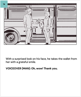 With a surprised look on his face, he takes the wallet from her with a grateful smile. 
    
    VOICEOVER (MAN): Oh, wow! Thank you. 
    