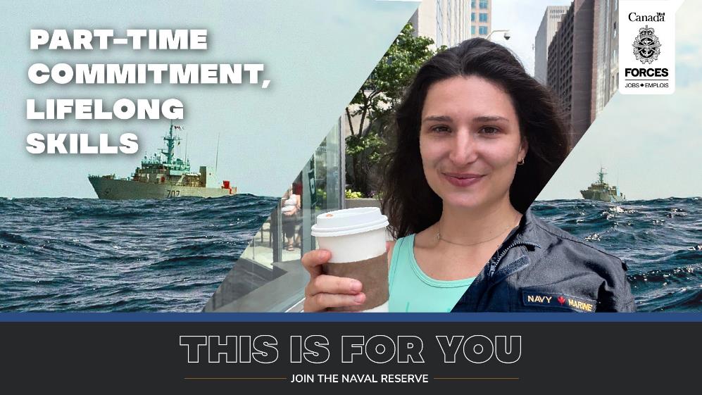 A white woman in her 20s is wearing a tank top. holding a take-out coffee cup in the middle of a city’s downtown. Cut in on either side of her is an image overlay showing Canadian Naval ships at sea. A Canadian Navy uniform covers the left shoulder of her civilian clothing. The on-screen text reads “part-time commitment, lifelong skills. This Is For You. Join the Naval Reserve.